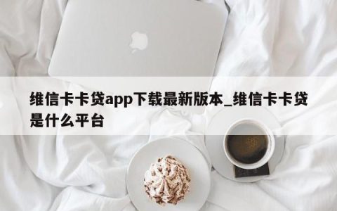 维信卡卡贷app最新版本_维信卡卡贷是什么平台