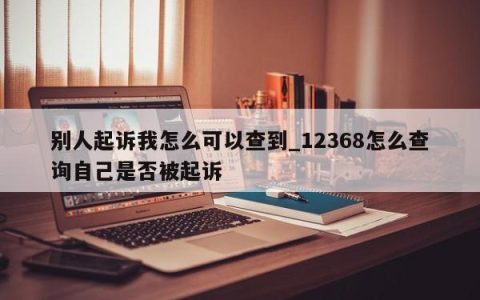 别人起诉我怎么可以查到_12368怎么查询自己是否被起诉