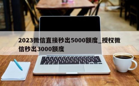 2023微信直接秒出5000额度_授权微信秒出3000额度