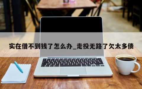 实在借不到钱了怎么办_走投无路了欠太多债