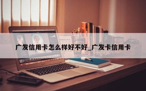 广发信用卡怎么样好不好_广发卡信用卡