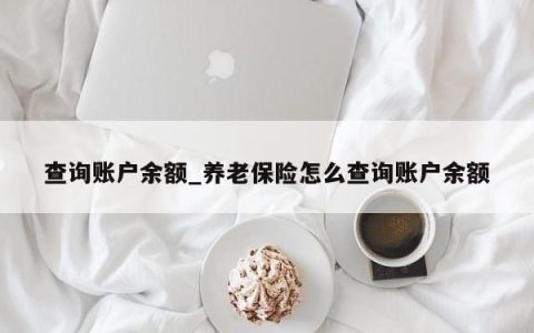 查询账户余额_养老保险怎么查询账户余额