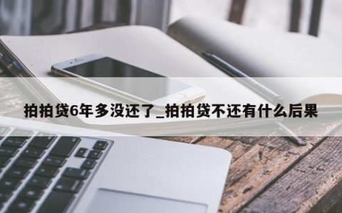 拍拍贷6年多没还了_拍拍贷不还有什么后果