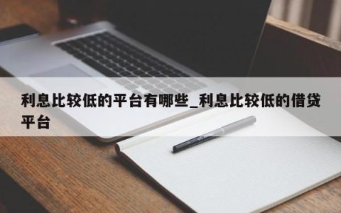 利息比较低的平台有哪些_利息比较低的借贷平台