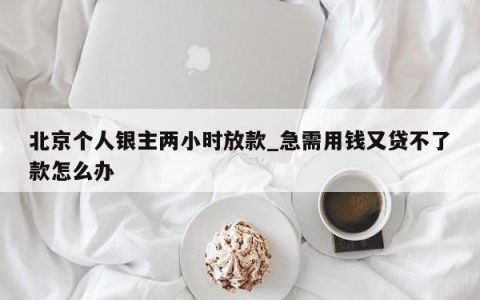 北京个人银主两小时放款_急需用钱又贷不了款怎么办