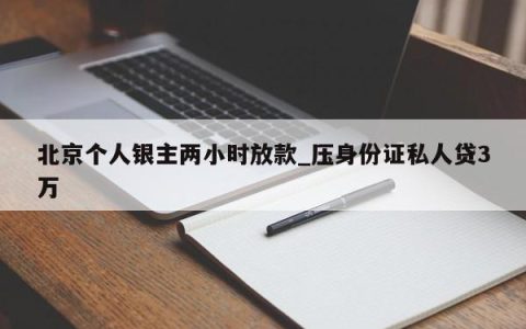 北京个人银主两小时放款_压身份证私人贷3万