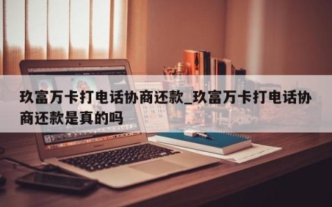 玖富万卡打电话协商还款_玖富万卡打电话协商还款是真的吗