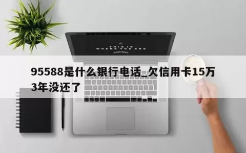 95588是什么银行电话_欠信用卡15万3年没还了