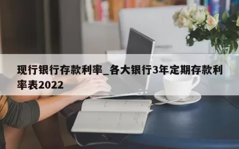 现行银行存款利率_各大银行3年定期存款利率表2023