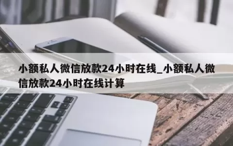 小额私人微信放款24小时在线_小额私人微信放款24小时在线计算