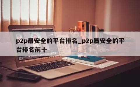 p2p最安全的平台排名_p2p最安全的平台排名前十