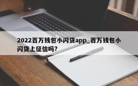 2023百万钱包小闪贷app_百万钱包小闪贷上征信吗?