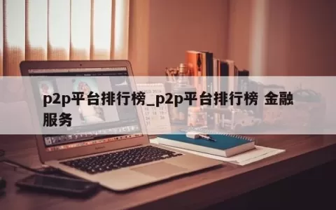 p2p平台排行榜_p2p平台排行榜 金融服务