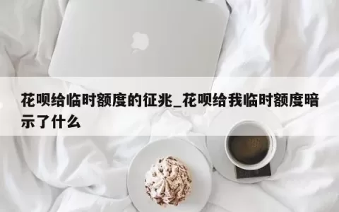 花呗给临时额度的征兆_花呗给我临时额度暗示了什么