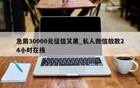 急需30000元征信又黑_私人微信放款24小时在线