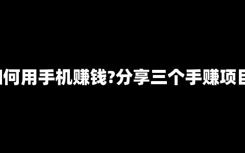 如何用手机赚钱?分享三个手赚项目!